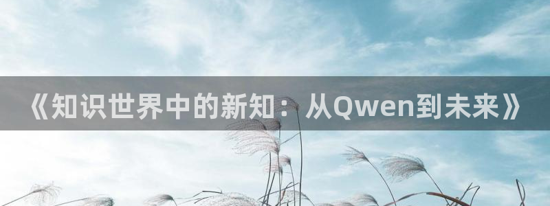 七猫免费小：《知识世界中的新知：从Qwen到未来》